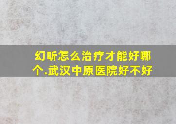 幻听怎么治疗才能好哪个.武汉中原医院好不好