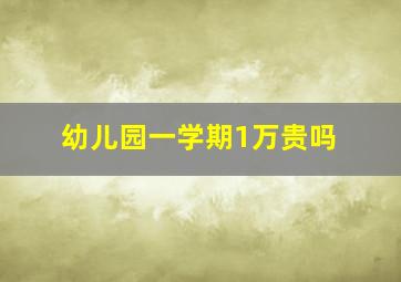 幼儿园一学期1万贵吗