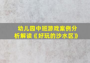 幼儿园中班游戏案例分析解读《好玩的沙水区》