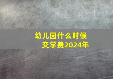 幼儿园什么时候交学费2024年