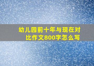 幼儿园前十年与现在对比作文800字怎么写