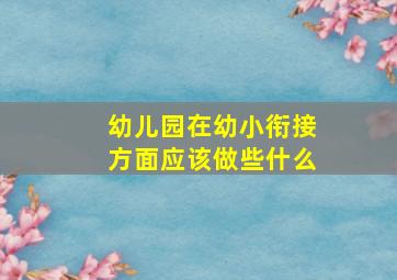 幼儿园在幼小衔接方面应该做些什么