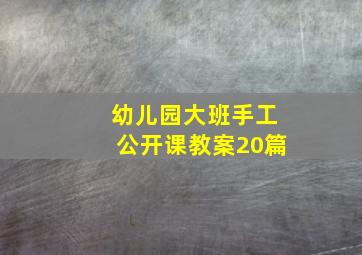 幼儿园大班手工公开课教案20篇