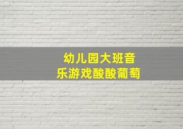 幼儿园大班音乐游戏酸酸葡萄