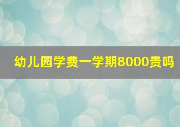 幼儿园学费一学期8000贵吗