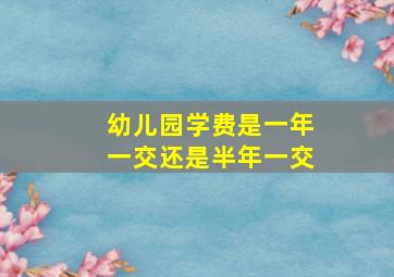 幼儿园学费是一年一交还是半年一交