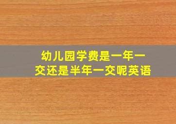 幼儿园学费是一年一交还是半年一交呢英语