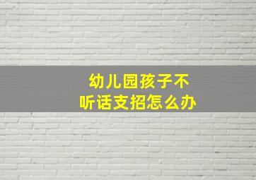 幼儿园孩子不听话支招怎么办