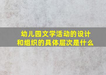 幼儿园文学活动的设计和组织的具体层次是什么