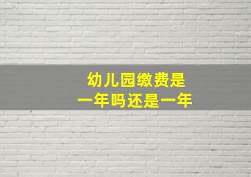 幼儿园缴费是一年吗还是一年