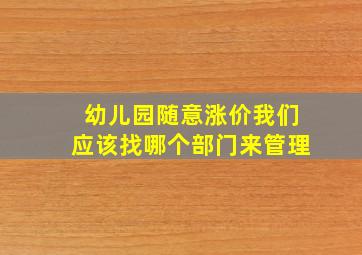 幼儿园随意涨价我们应该找哪个部门来管理