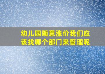 幼儿园随意涨价我们应该找哪个部门来管理呢