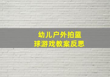 幼儿户外拍蓝球游戏教案反思