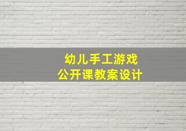 幼儿手工游戏公开课教案设计