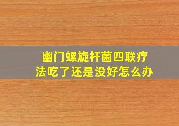 幽门螺旋杆菌四联疗法吃了还是没好怎么办