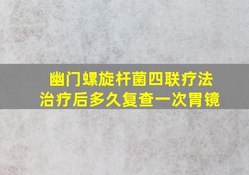 幽门螺旋杆菌四联疗法治疗后多久复查一次胃镜