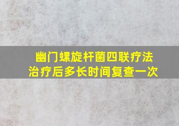 幽门螺旋杆菌四联疗法治疗后多长时间复查一次