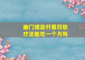 幽门螺旋杆菌四联疗法能吃一个月吗