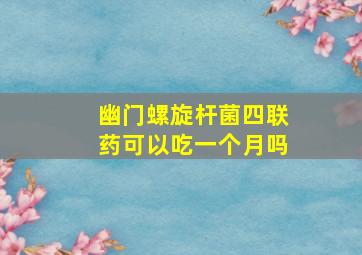 幽门螺旋杆菌四联药可以吃一个月吗