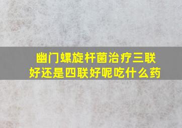 幽门螺旋杆菌治疗三联好还是四联好呢吃什么药