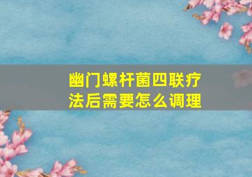 幽门螺杆菌四联疗法后需要怎么调理