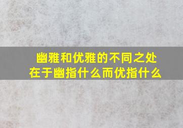 幽雅和优雅的不同之处在于幽指什么而优指什么