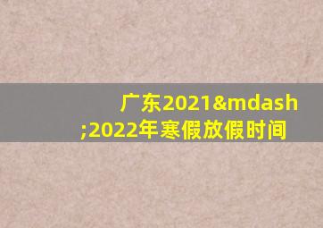 广东2021—2022年寒假放假时间