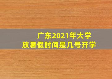 广东2021年大学放暑假时间是几号开学