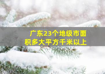 广东23个地级市面积多大平方千米以上