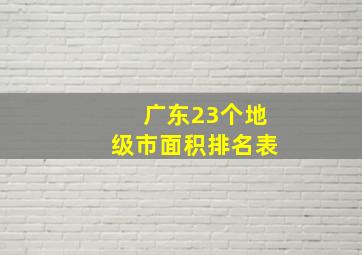 广东23个地级市面积排名表