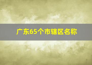 广东65个市辖区名称