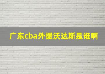 广东cba外援沃达斯是谁啊