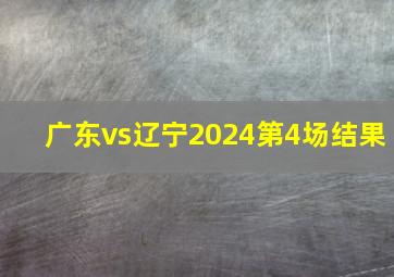 广东vs辽宁2024第4场结果