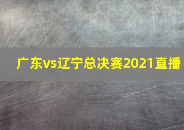 广东vs辽宁总决赛2021直播