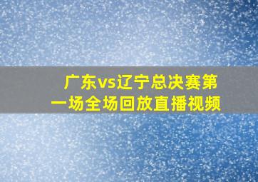 广东vs辽宁总决赛第一场全场回放直播视频