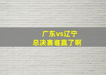 广东vs辽宁总决赛谁赢了啊