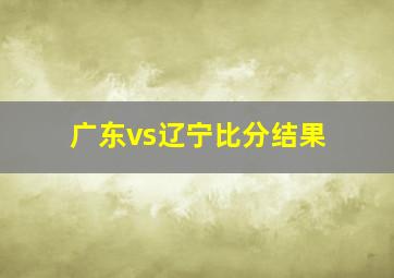 广东vs辽宁比分结果