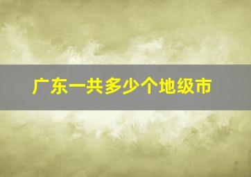 广东一共多少个地级市