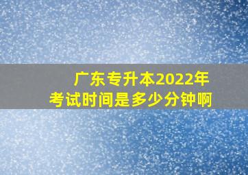 广东专升本2022年考试时间是多少分钟啊