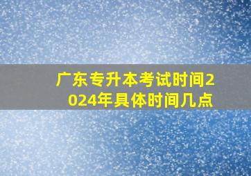 广东专升本考试时间2024年具体时间几点