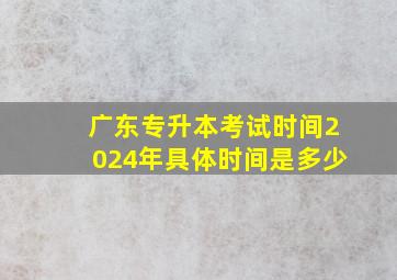 广东专升本考试时间2024年具体时间是多少