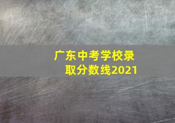 广东中考学校录取分数线2021