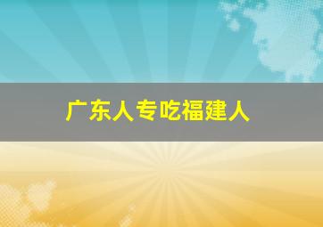 广东人专吃福建人