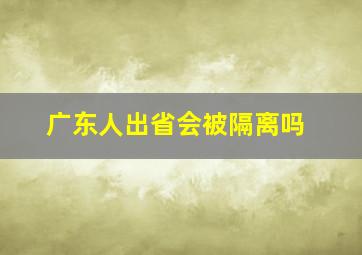 广东人出省会被隔离吗