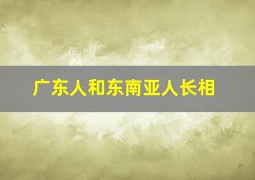 广东人和东南亚人长相