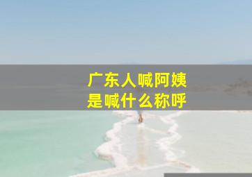 广东人喊阿姨是喊什么称呼