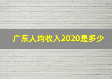 广东人均收入2020是多少