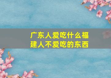 广东人爱吃什么福建人不爱吃的东西