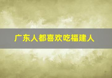 广东人都喜欢吃福建人