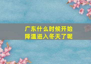 广东什么时候开始降温进入冬天了呢